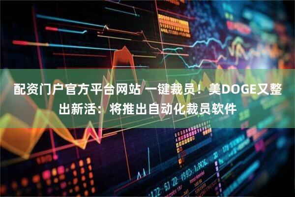 配资门户官方平台网站 一键裁员！美DOGE又整出新活：将推出自动化裁员软件