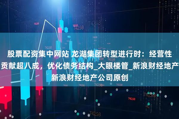股票配资集中网站 龙湖集团转型进行时：经营性业务利润贡献超八成，优化债务结构_大眼楼管_新浪财经地产公司原创