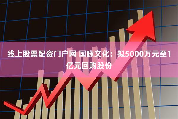 线上股票配资门户网 国脉文化：拟5000万元至1亿元回购股份