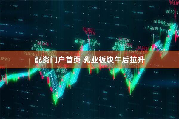 配资门户首页 乳业板块午后拉升