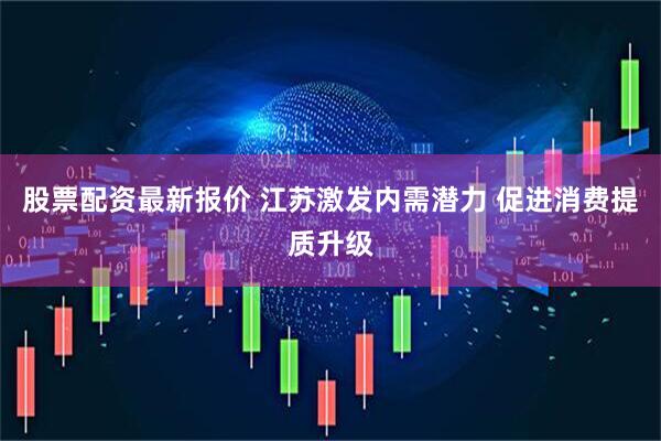 股票配资最新报价 江苏激发内需潜力 促进消费提质升级