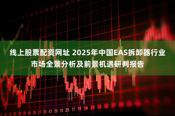 线上股票配资网址 2025年中国EAS拆卸器行业市场全景分析及前景机遇研判报告
