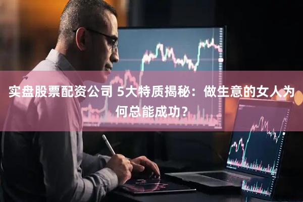 实盘股票配资公司 5大特质揭秘：做生意的女人为何总能成功？