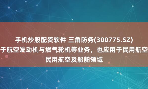 手机炒股配资软件 三角防务(300775.SZ)：产品应用于航空发动机与燃气轮机等业务，也应用于民用航空及船舶领域