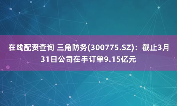 在线配资查询 三角防务(300775.SZ)：截止3月31日公司在手订单9.15亿元