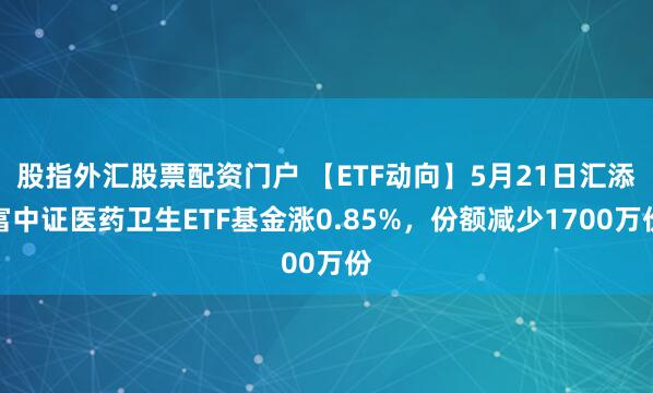 股指外汇股票配资门户 【ETF动向】5月21日汇添富中证医药卫生ETF基金涨0.85%，份额减少1700万份
