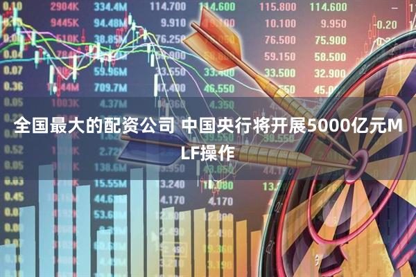 全国最大的配资公司 中国央行将开展5000亿元MLF操作