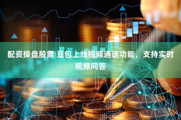 配资操盘股票 豆包上线视频通话功能，支持实时视频问答