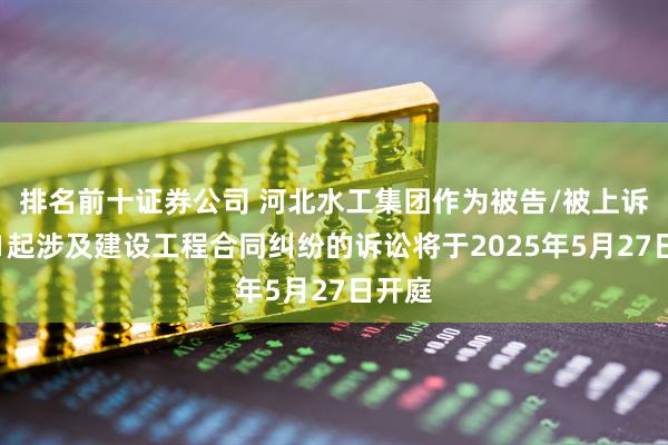 排名前十证券公司 河北水工集团作为被告/被上诉人的1起涉及建设工程合同纠纷的诉讼将于2025年5月27日开庭
