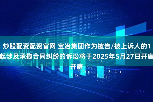 炒股配资配资官网 宝冶集团作为被告/被上诉人的1起涉及承揽合同纠纷的诉讼将于2025年5月27日开庭
