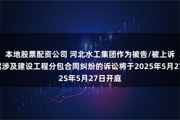 本地股票配资公司 河北水工集团作为被告/被上诉人的1起涉及建设工程分包合同纠纷的诉讼将于2025年5月27日开庭
