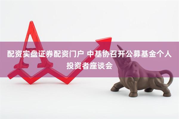 配资实盘证券配资门户 中基协召开公募基金个人投资者座谈会