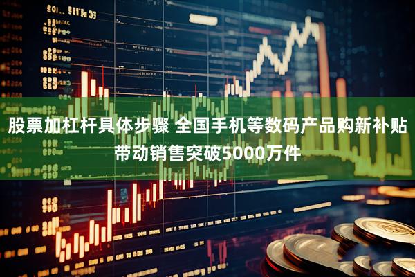 股票加杠杆具体步骤 全国手机等数码产品购新补贴带动销售突破5000万件