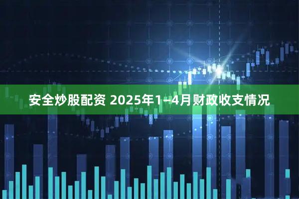 安全炒股配资 2025年1—4月财政收支情况