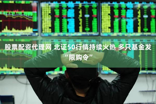 股票配资代理网 北证50行情持续火热 多只基金发“限购令”