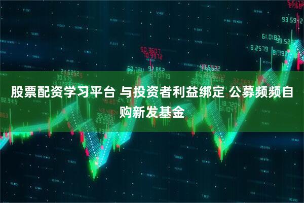 股票配资学习平台 与投资者利益绑定 公募频频自购新发基金