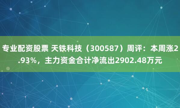 专业配资股票 天铁科技（300587）周评：本周涨2.93%，主力资金合计净流出2902.48万元