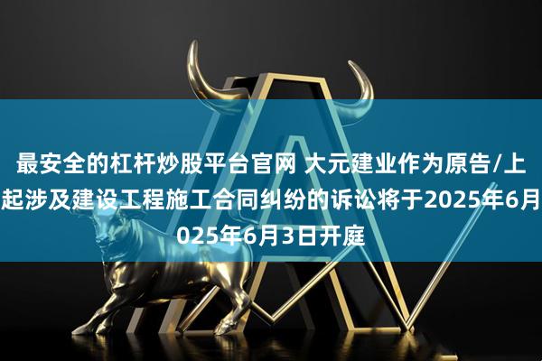 最安全的杠杆炒股平台官网 大元建业作为原告/上诉人的1起涉及建设工程施工合同纠纷的诉讼将于2025年6月3日开庭