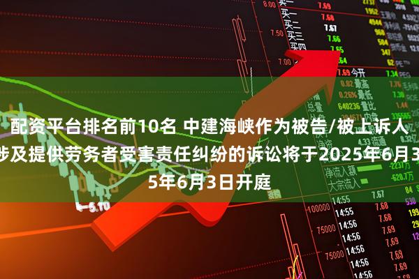 配资平台排名前10名 中建海峡作为被告/被上诉人的1起涉及提供劳务者受害责任纠纷的诉讼将于2025年6月3日开庭