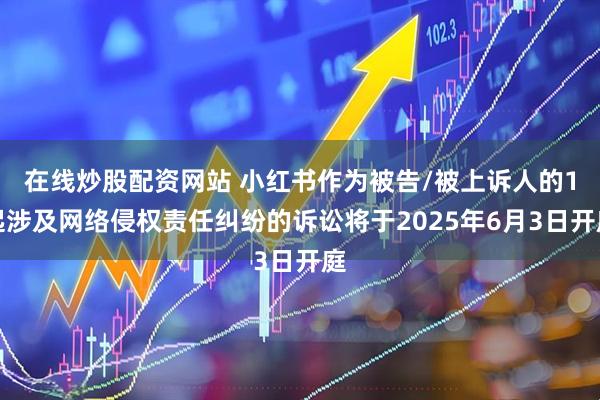 在线炒股配资网站 小红书作为被告/被上诉人的1起涉及网络侵权责任纠纷的诉讼将于2025年6月3日开庭