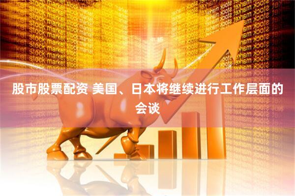 股市股票配资 美国、日本将继续进行工作层面的会谈