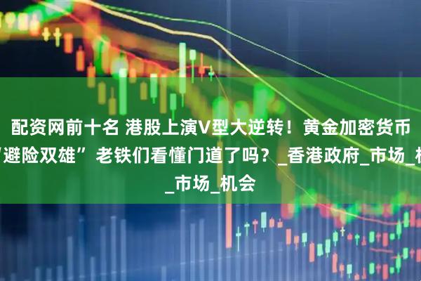 配资网前十名 港股上演V型大逆转！黄金加密货币成“避险双雄” 老铁们看懂门道了吗？_香港政府_市场_机会
