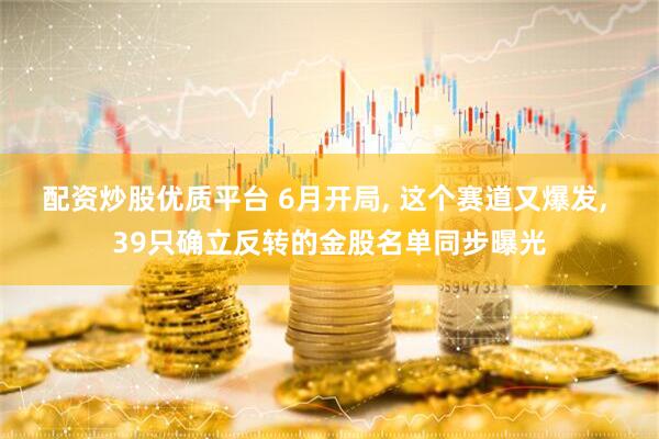 配资炒股优质平台 6月开局, 这个赛道又爆发, 39只确立反转的金股名单同步曝光