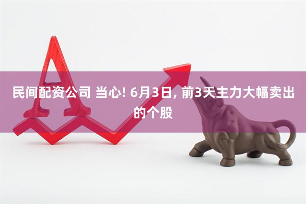 民间配资公司 当心! 6月3日, 前3天主力大幅卖出的个股