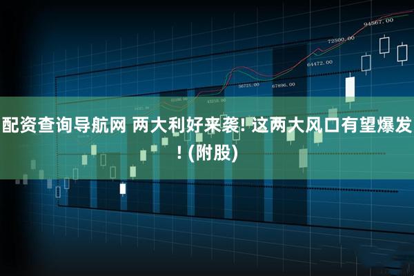 配资查询导航网 两大利好来袭! 这两大风口有望爆发! (附股)