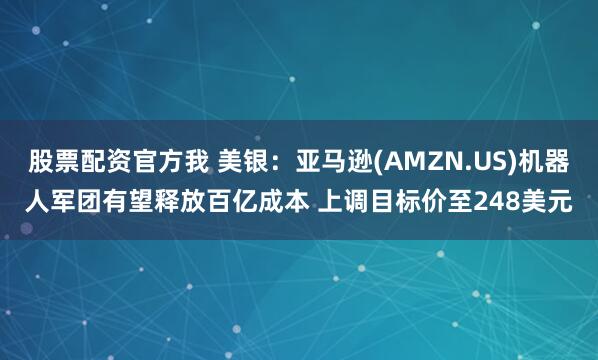 股票配资官方我 美银：亚马逊(AMZN.US)机器人军团有望释放百亿成本 上调目标价至248美元