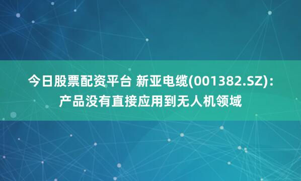 今日股票配资平台 新亚电缆(001382.SZ)：产品没有直接应用到无人机领域