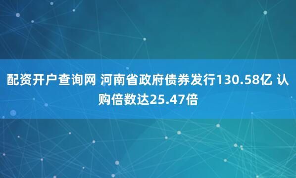 配资开户查询网 河南省政府债券发行130.58亿 认购倍数达25.47倍