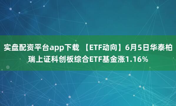 实盘配资平台app下载 【ETF动向】6月5日华泰柏瑞上证科创板综合ETF基金涨1.16%