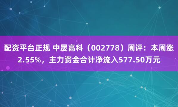 配资平台正规 中晟高科（002778）周评：本周涨2.55%，主力资金合计净流入577.50万元