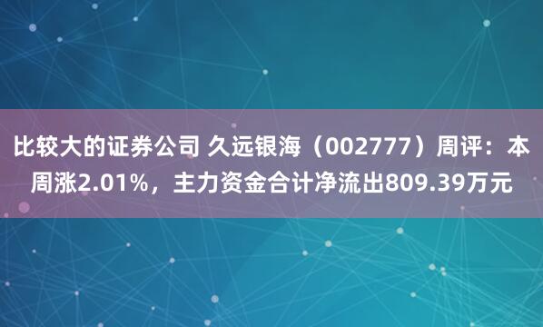 比较大的证券公司 久远银海（002777）周评：本周涨2.01%，主力资金合计净流出809.39万元