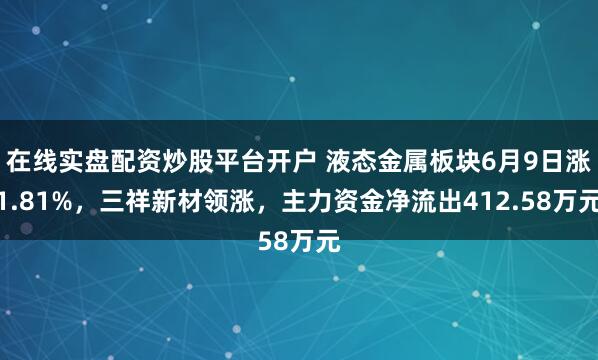 在线实盘配资炒股平台开户 液态金属板块6月9日涨1.81%，三祥新材领涨，主力资金净流出412.58万元