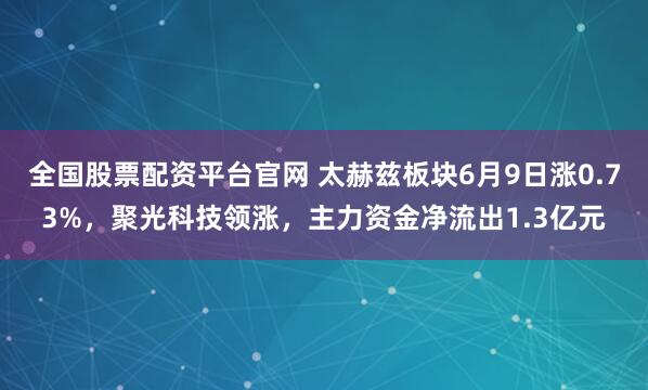 全国股票配资平台官网 太赫兹板块6月9日涨0.73%，聚光科技领涨，主力资金净流出1.3亿元