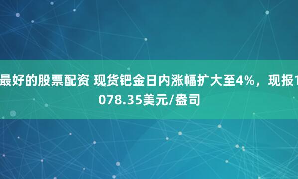最好的股票配资 现货钯金日内涨幅扩大至4%，现报1078.35美元/盎司