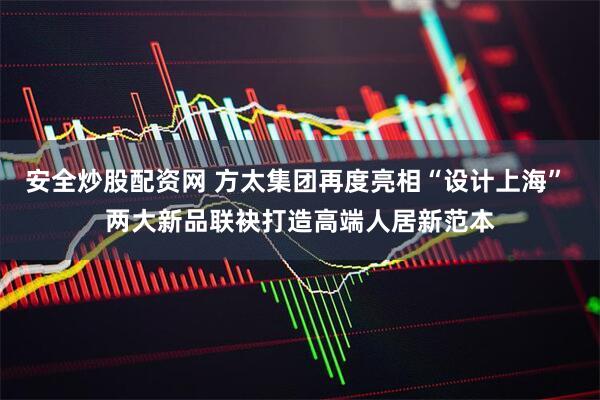 安全炒股配资网 方太集团再度亮相“设计上海” 两大新品联袂打造高端人居新范本