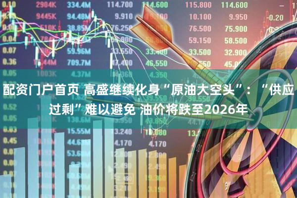 配资门户首页 高盛继续化身“原油大空头”：“供应过剩”难以避免 油价将跌至2026年