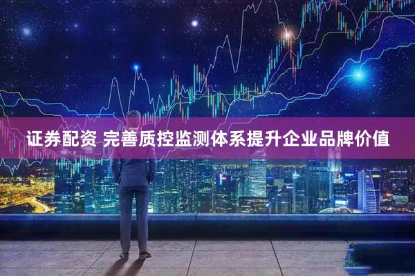 证券配资 完善质控监测体系提升企业品牌价值