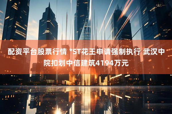 配资平台股票行情 *ST花王申请强制执行 武汉中院扣划中信建筑4194万元