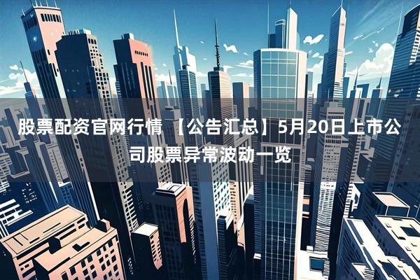 股票配资官网行情 【公告汇总】5月20日上市公司股票异常波动一览