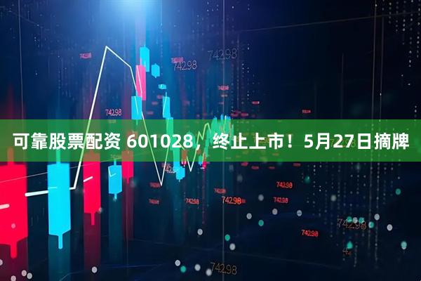 可靠股票配资 601028，终止上市！5月27日摘牌