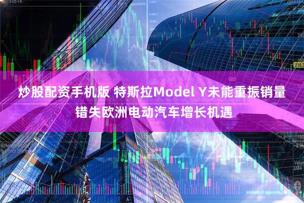炒股配资手机版 特斯拉Model Y未能重振销量 错失欧洲电动汽车增长机遇