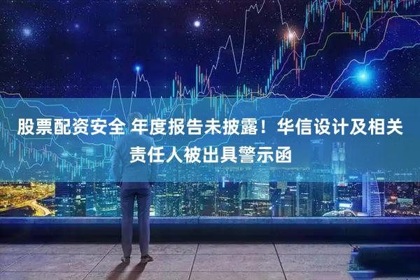 股票配资安全 年度报告未披露！华信设计及相关责任人被出具警示函