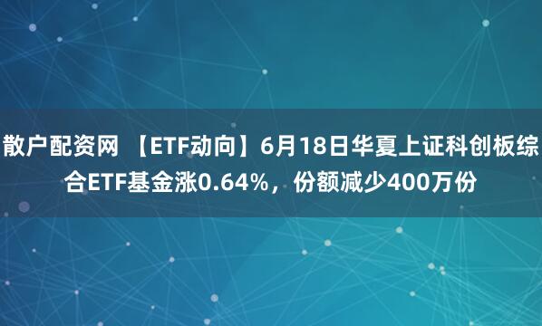 散户配资网 【ETF动向】6月18日华夏上证科创板综合ETF基金涨0.64%，份额减少400万份