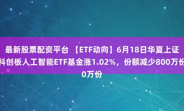 最新股票配资平台 【ETF动向】6月18日华夏上证科创板人工智能ETF基金涨1.02%，份额减少800万份