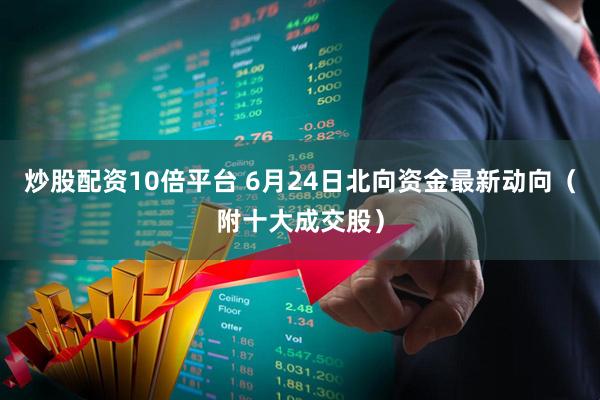 炒股配资10倍平台 6月24日北向资金最新动向（附十大成交股）