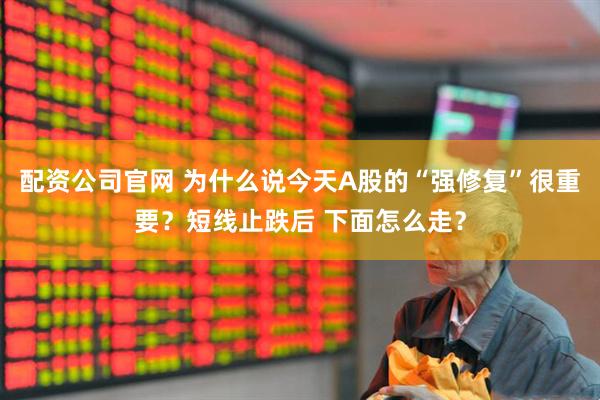 配资公司官网 为什么说今天A股的“强修复”很重要？短线止跌后 下面怎么走？